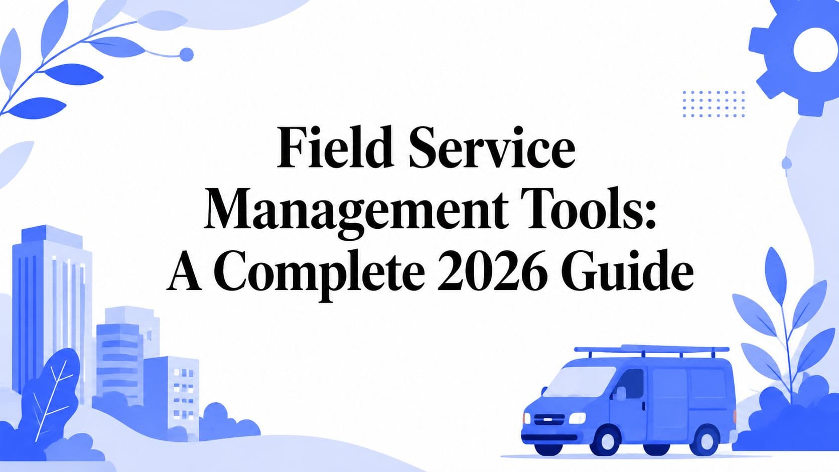 Field Service Management Tools: A Complete 2026 Guide